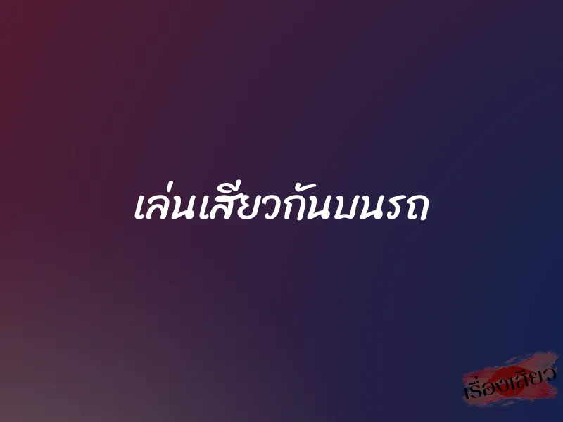 เล่นเสียวกันบนรถ