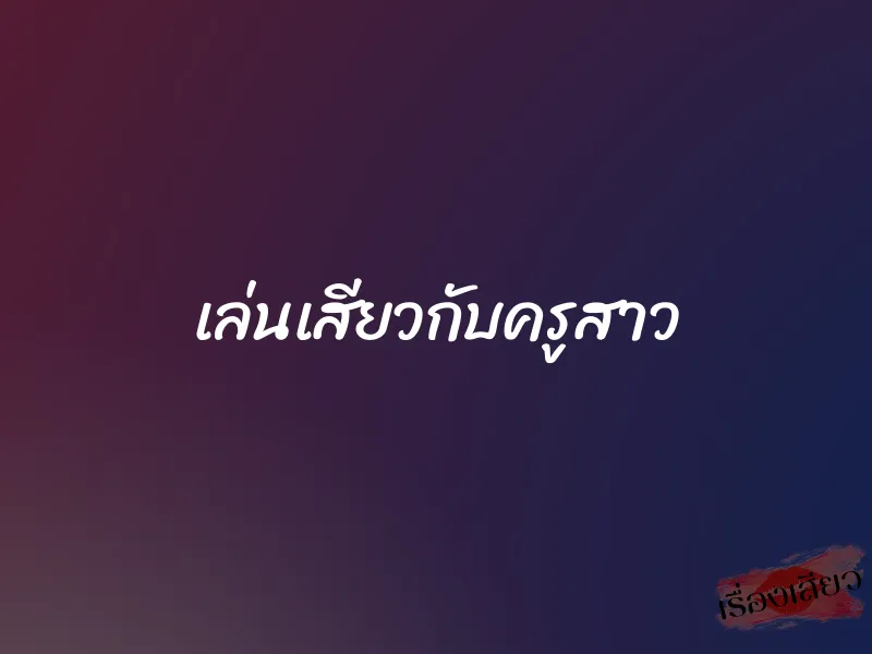 เล่นเสียวกับครูสาว