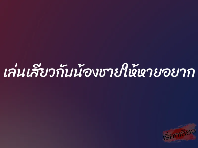 เล่นเสียวกับน้องชายให้หายอยาก
