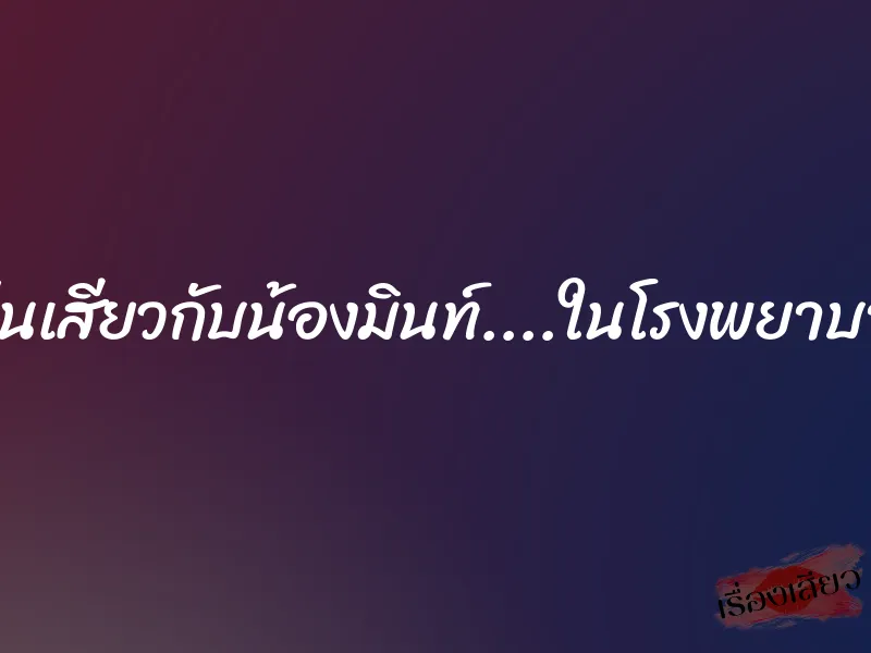 เล่นเสียวกับน้องมินท์....ในโรงพยาบาล