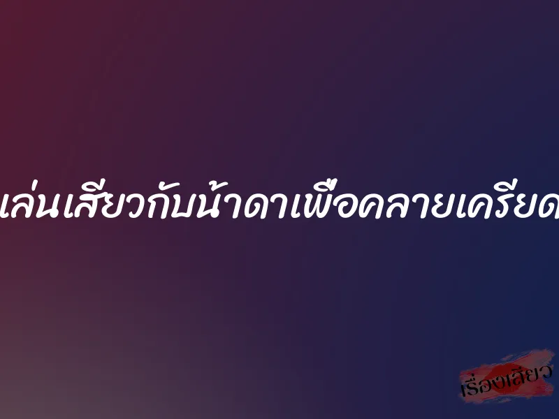 เล่นเสียวกับน้าดาเพื่อคลายเครียด
