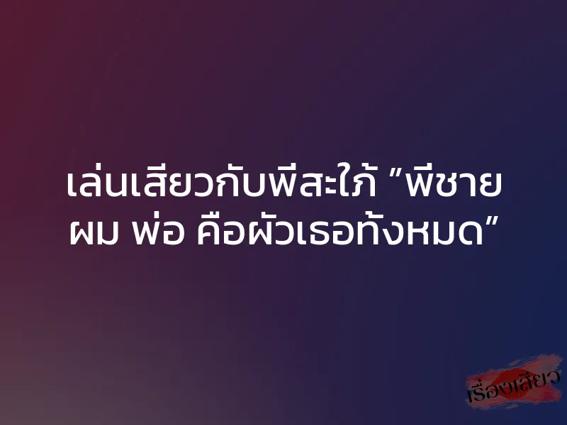 เล่นเสียวกับพี่สะใภ้ ”พี่ชาย ผม พ่อ คือผัวเธอทั้งหมด”