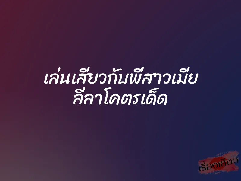 เล่นเสียวกับพี่สาวเมีย ลีลาโคตรเด็ด
