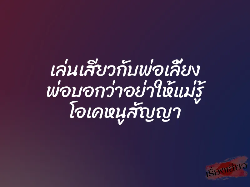 เล่นเสียวกับพ่อเลี้ยง พ่อบอกว่าอย่าให้แม่รู้ โอเคหนูสัญญา