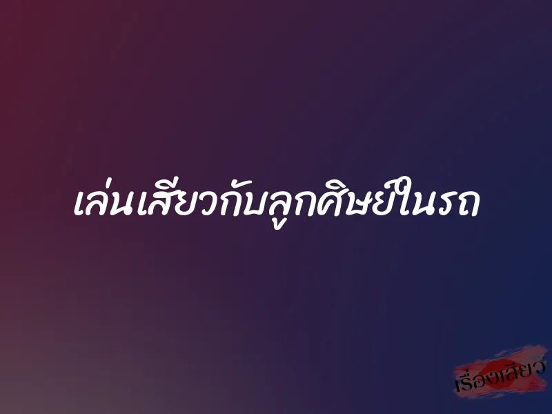 เล่นเสียวกับลูกศิษย์ในรถ