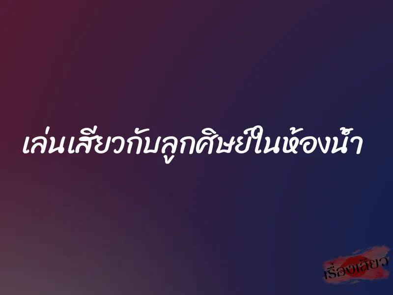 เล่นเสียวกับลูกศิษย์ในห้องน้ำ
