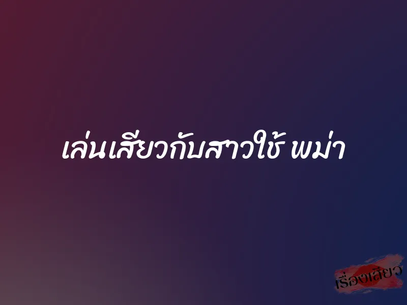 เล่นเสียวกับสาวใช้ พม่า