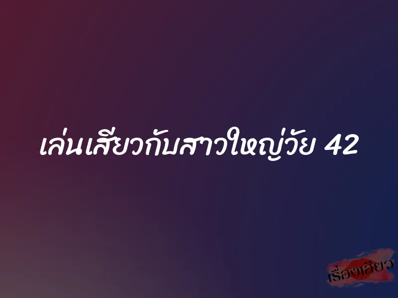 เล่นเสียวกับสาวใหญ่วัย 42