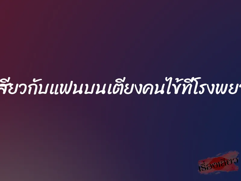 เล่นเสียวกับแฟนบนเตียงคนไข้ที่โรงพยาบาล