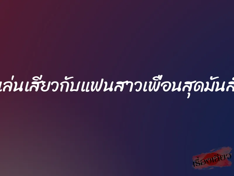เล่นเสียวกับแฟนสาวเพื่อนสุดมันส์