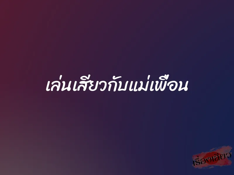 เล่นเสียวกับแม่เพื่อน