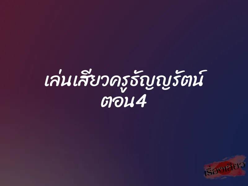 เล่นเสียวครูธัญญรัตน์ ตอน4