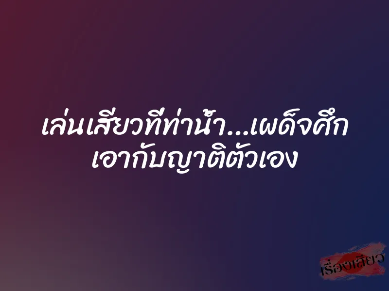 เล่นเสียวที่ท่าน้ำ…เผด็จศึก เอากับญาติตัวเอง