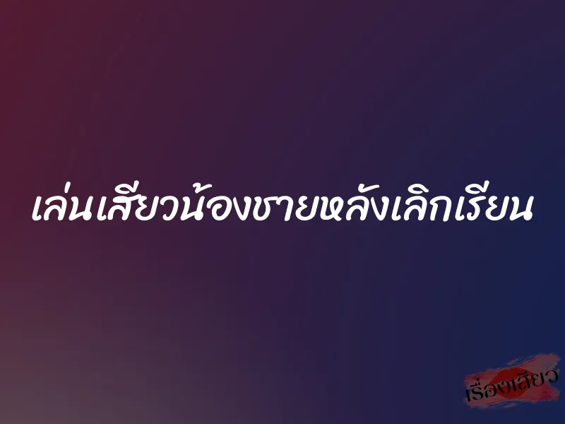 เล่นเสียวน้องชายหลังเลิกเรียน