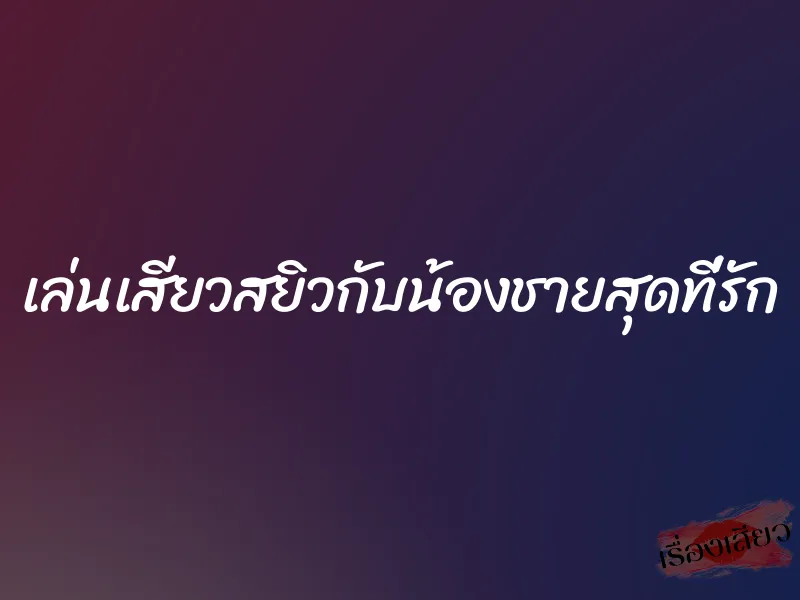 เล่นเสียวสยิวกับน้องชายสุดที่รัก