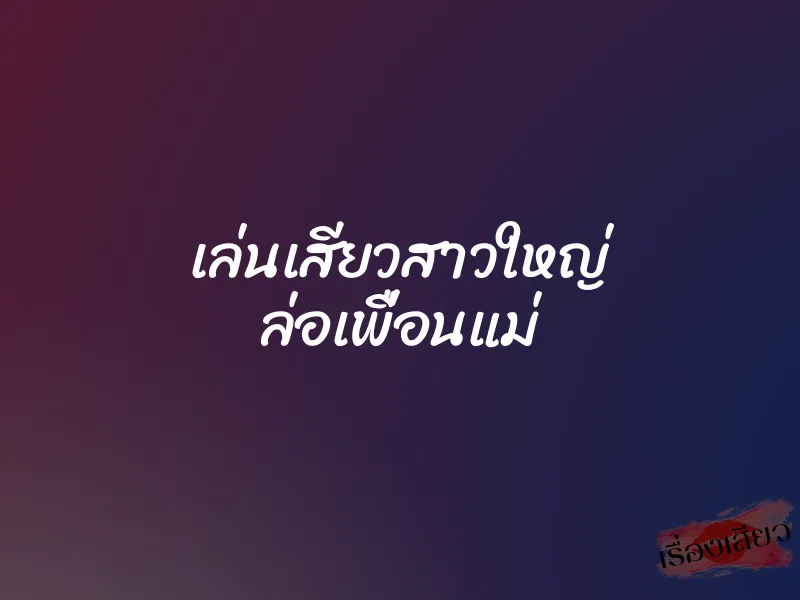 เล่นเสียวสาวใหญ่ ล่อเพื่อนแม่