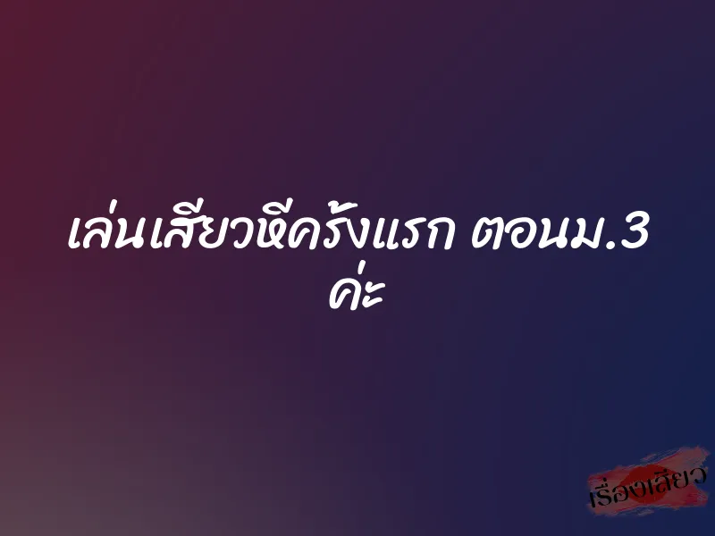 เล่นเสียวหีครั้งแรก ตอนม.3 ค่ะ