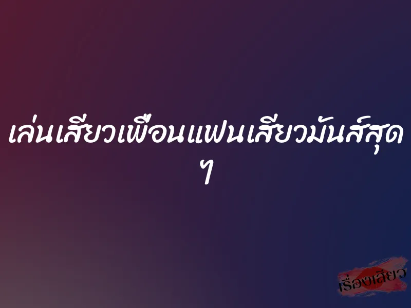 เล่นเสียวเพื่อนแฟนเสียวมันส์สุด ๆ