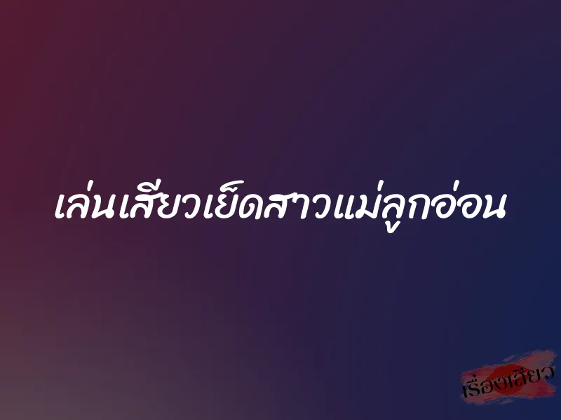 เล่นเสียวเย็ดสาวแม่ลูกอ่อน