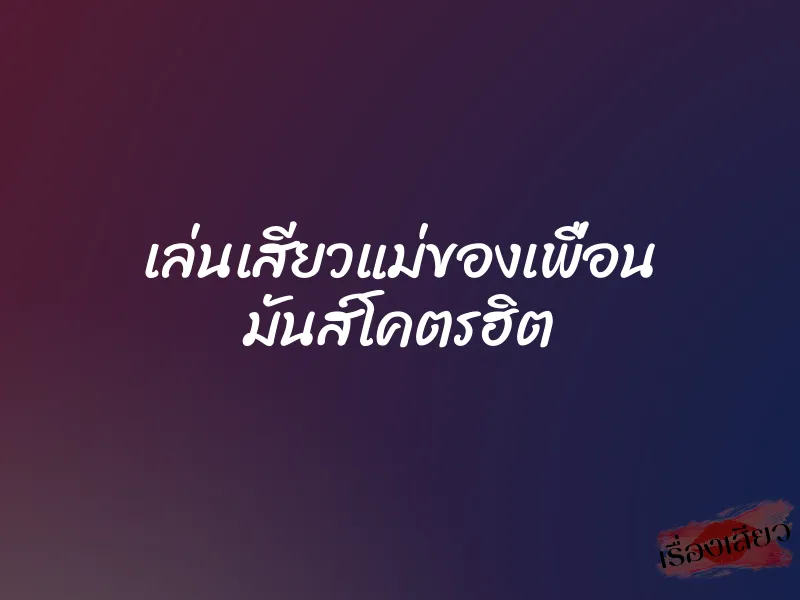 เล่นเสียวแม่ของเพื่อน มันส์โคตรฮิต