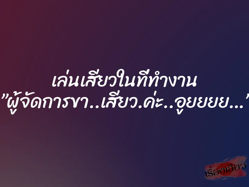 เล่นเสียวในที่ทำงาน ”ผู้จัดการขา..เสียว.ค่ะ..อูยยยย…”