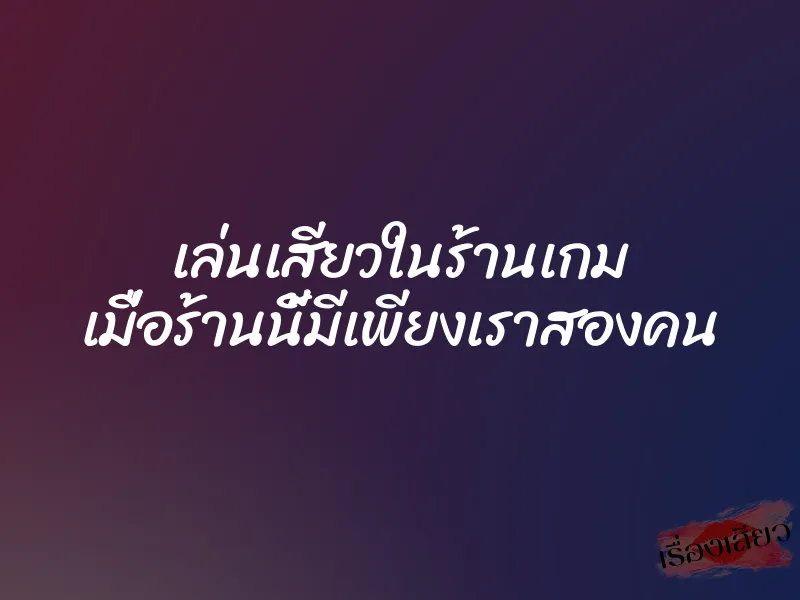 เล่นเสียวในร้านเกม เมื่อร้านนี้มีเพียงเราสองคน