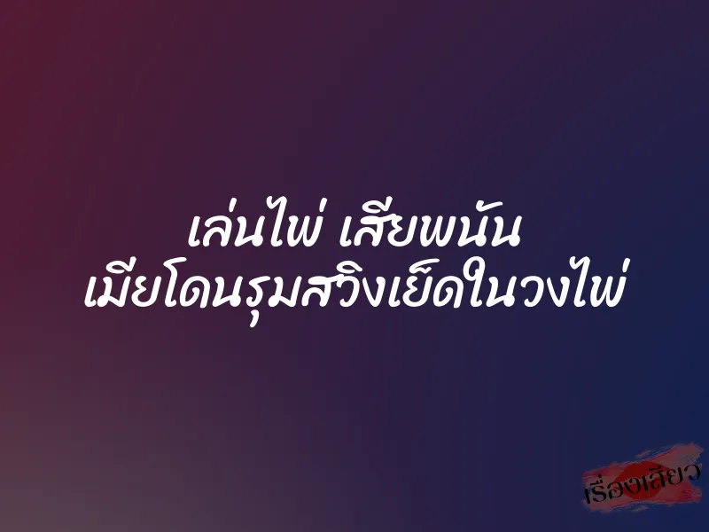 เล่นไพ่ เสียพนัน เมียโดนรุมสวิงเย็ดในวงไพ่