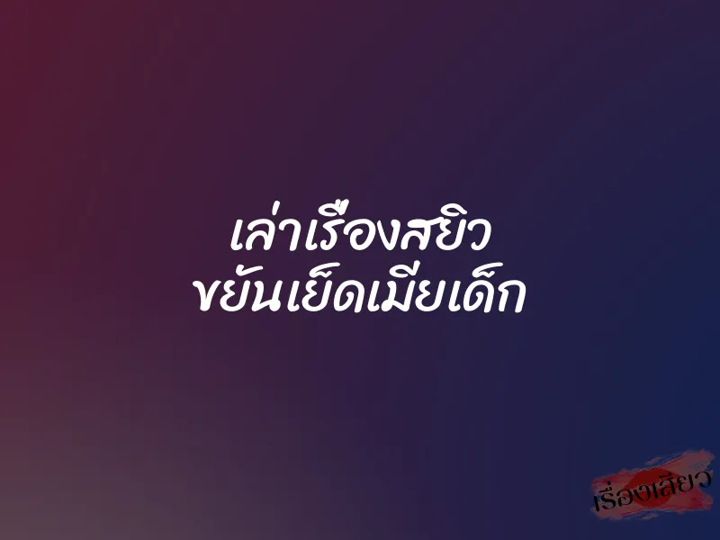 เล่าเรื่องสยิว ขยันเย็ดเมียเด็ก