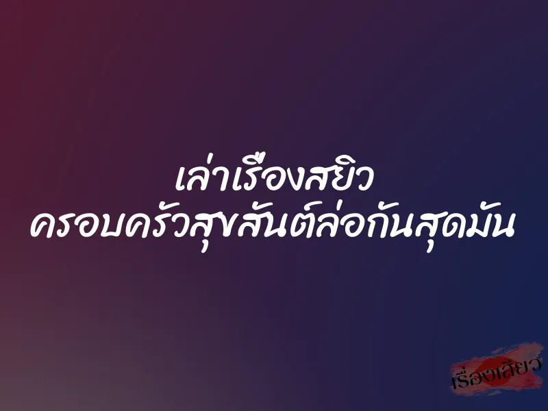 เล่าเรื่องสยิว ครอบครัวสุขสันต์ล่อกันสุดมัน
