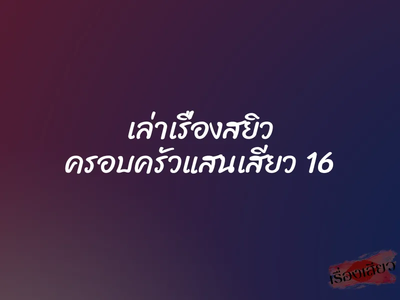 เล่าเรื่องสยิว ครอบครัวแสนเสียว 16