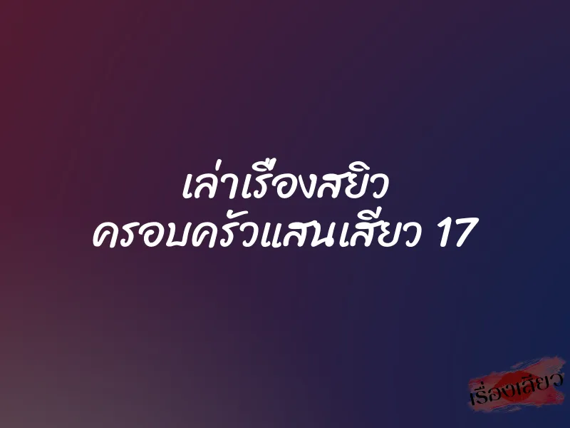 เล่าเรื่องสยิว ครอบครัวแสนเสียว 17