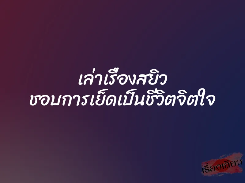 เล่าเรื่องสยิว ชอบการเย็ดเป็นชีวิตจิตใจ