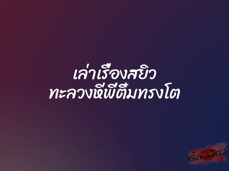 เล่าเรื่องสยิว ทะลวงหีพี่ติ๋มทรงโต