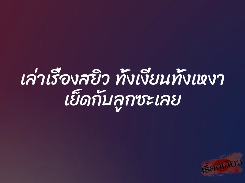 เล่าเรื่องสยิว ทั้งเงี่ยนทั้งเหงา เย็ดกับลูกซะเลย