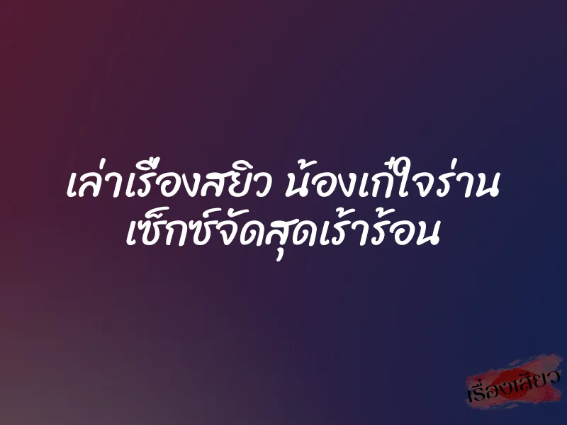 เล่าเรื่องสยิว น้องเก๋ใจร่าน เซ็กซ์จัดสุดเร้าร้อน