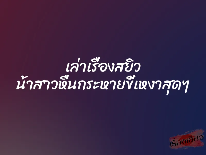 เล่าเรื่องสยิว น้าสาวหื่นกระหายขี้เหงาสุดๆ