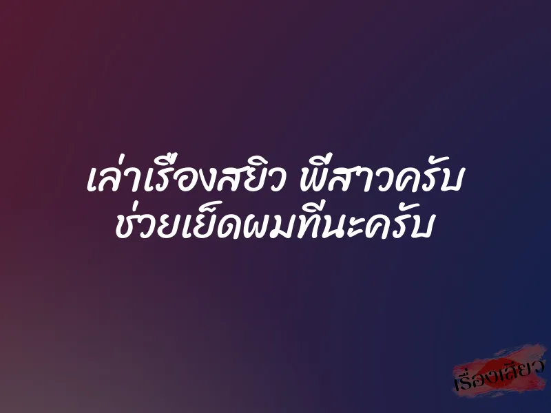 เล่าเรื่องสยิว พี่สาวครับ ช่วยเย็ดผมทีนะครับ