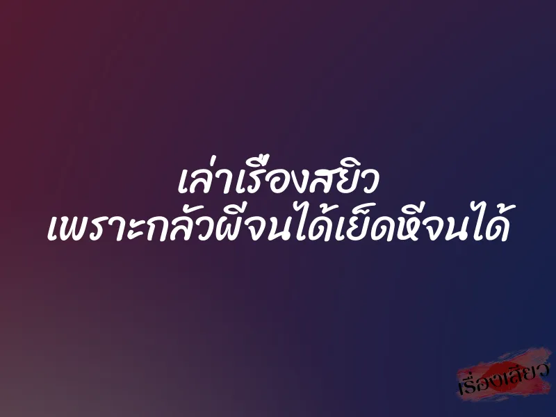 เล่าเรื่องสยิว เพราะกลัวผีจนได้เย็ดหีจนได้