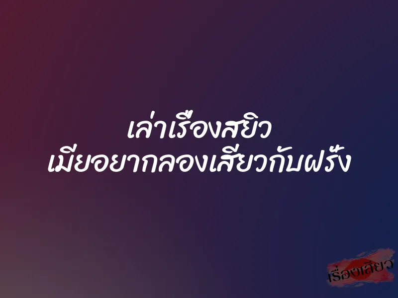 เล่าเรื่องสยิว เมียอยากลองเสียวกับฝรั่ง