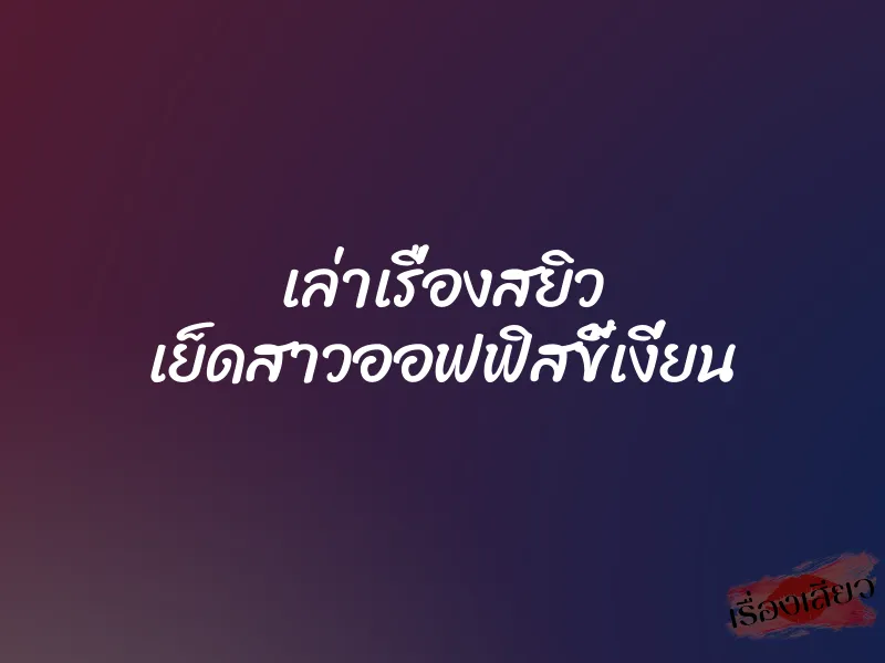เล่าเรื่องสยิว เย็ดสาวออฟฟิสขี้เงี่ยน
