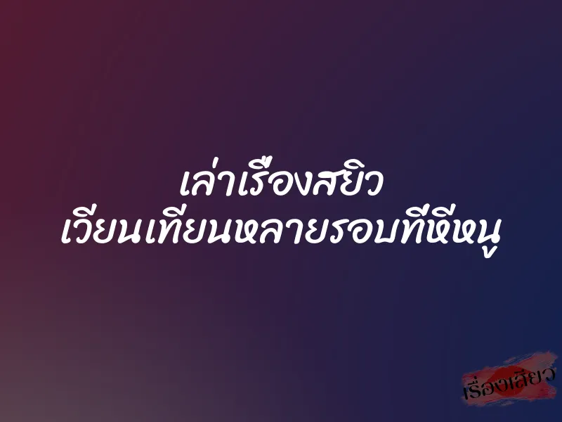 เล่าเรื่องสยิว เวียนเทียนหลายรอบที่หีหนู