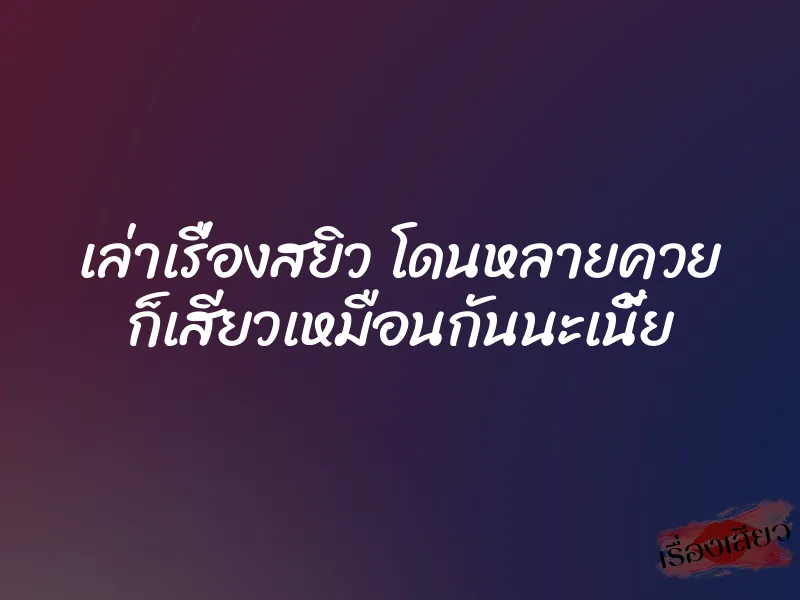 เล่าเรื่องสยิว โดนหลายควย ก็เสียวเหมือนกันนะเนี้ย
