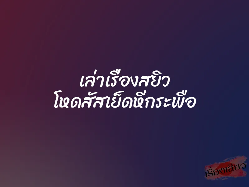 เล่าเรื่องสยิว โหดสัสเย็ดหีกระพือ