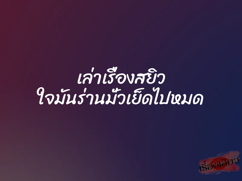 เล่าเรื่องสยิว ใจมันร่านมั่วเย็ดไปหมด