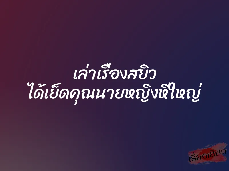 เล่าเรื่องสยิว ได้เย็ดคุณนายหญิงหีใหญ่