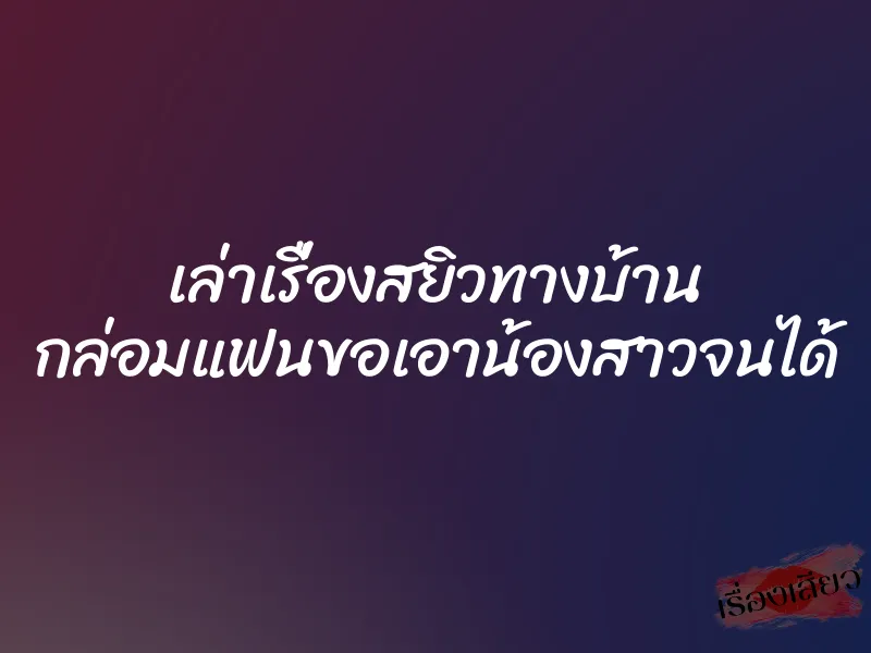 เล่าเรื่องสยิวทางบ้าน กล่อมแฟนขอเอาน้องสาวจนได้