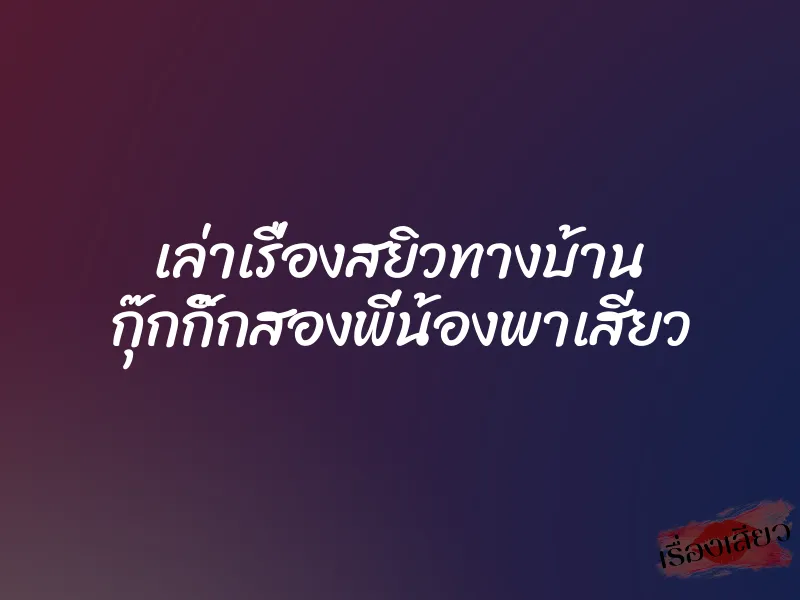 เล่าเรื่องสยิวทางบ้าน กุ๊กกิ๊กสองพี่น้องพาเสียว