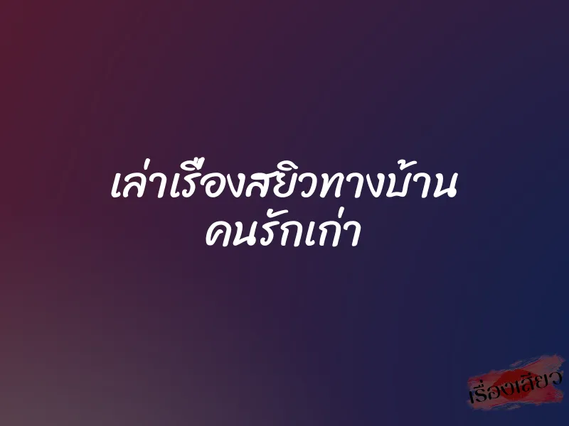 เล่าเรื่องสยิวทางบ้าน คนรักเก่า