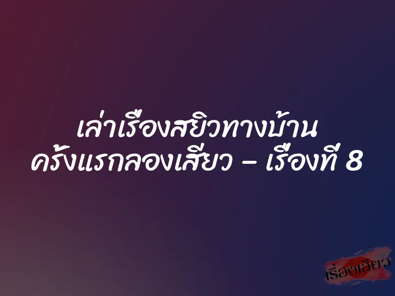 เล่าเรื่องสยิวทางบ้าน ครั้งแรกลองเสียว – เรื่องที่ 8