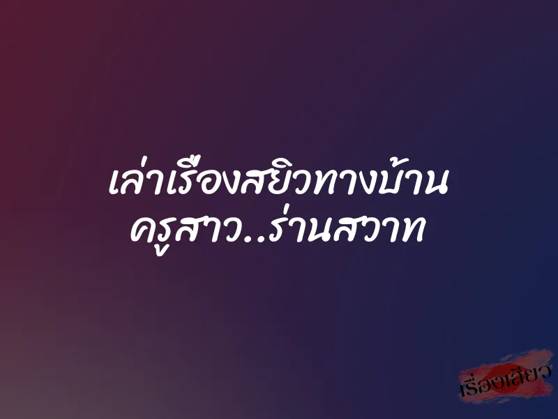 เล่าเรื่องสยิวทางบ้าน ครูสาว..ร่านสวาท